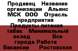 Продавец › Название организации ­ Альянс-МСК, ООО › Отрасль предприятия ­ Продукты питания, табак › Минимальный оклад ­ 5 000 - Все города Работа » Вакансии   . Ростовская обл.,Волгодонск г.